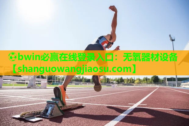 ⚽bwin必赢在线登录入口:无氧器材设备