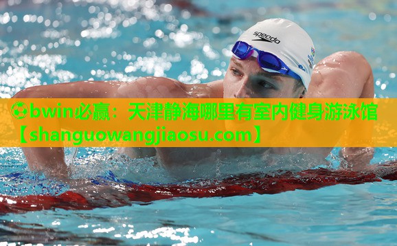 ⚽bwin必赢:天津静海哪里有室内健身游泳馆