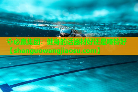 ⚽必赢集团:健身的话器材好还是哑铃好