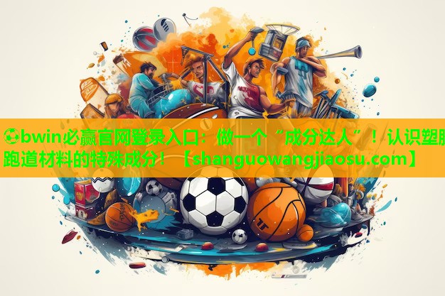 ⚽bwin必赢官网登录入口:做一个“成分达人”!认识塑胶跑道材料的特殊成分!