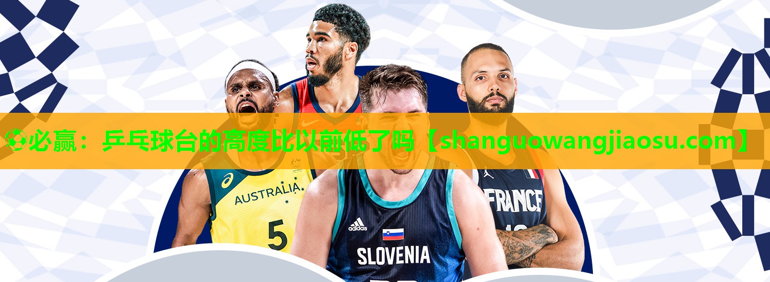 ⚽必赢:乒乓球台的高度比以前低了吗