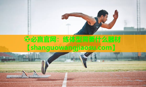 ⚽必赢官网:练体型需要什么器材