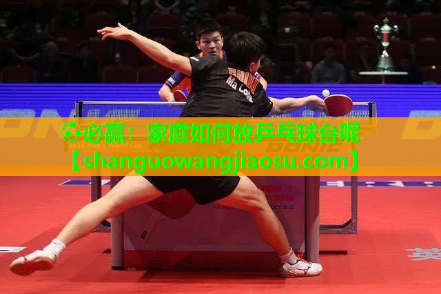 ⚽必赢:家庭如何放乒乓球台呢