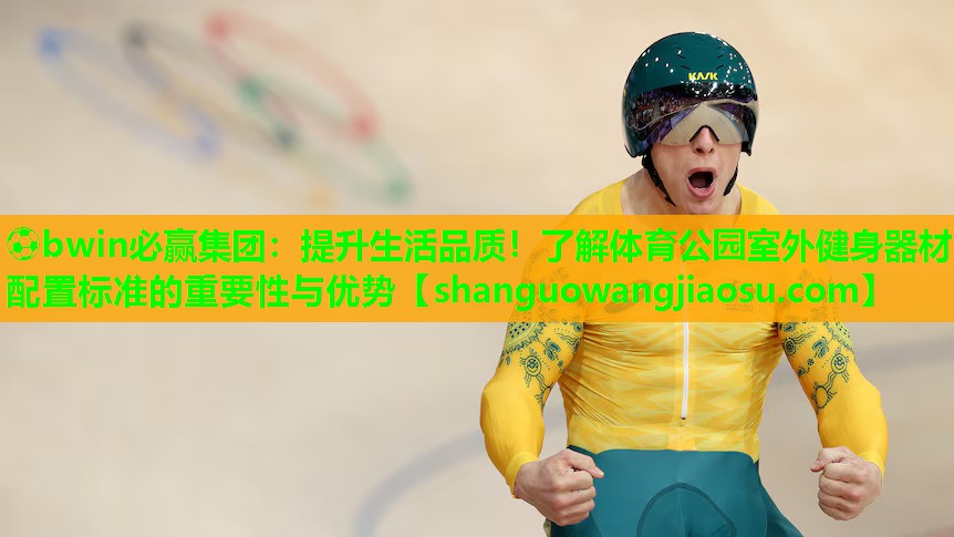 ⚽bwin必赢集团:提升生活品质!了解体育公园室外健身器材配置标准的重要性与优势