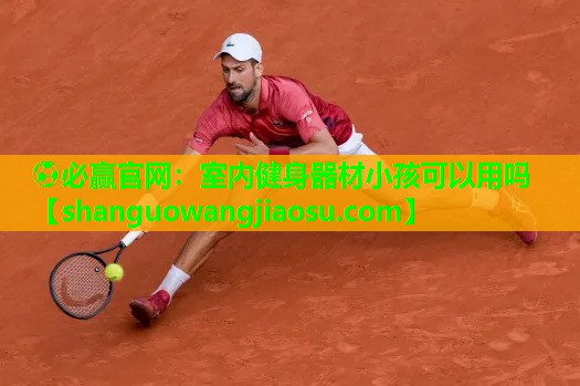 ⚽必赢官网:室内健身器材小孩可以用吗