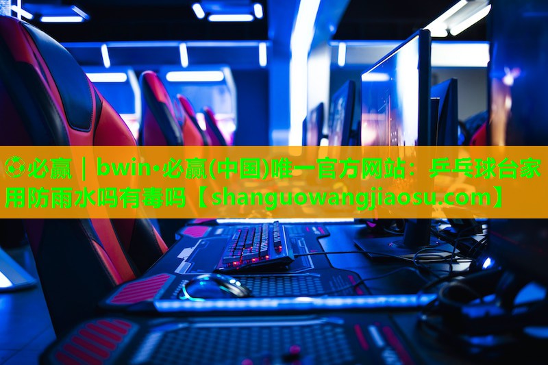 ⚽必赢|bwin·必赢(中国)唯一官方网站:乒乓球台家用防雨水吗有毒吗