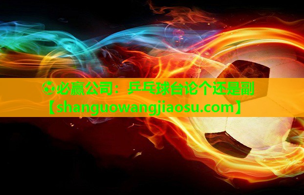 ⚽必赢公司:乒乓球台论个还是副