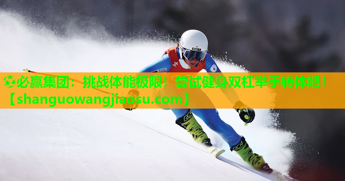 ⚽必赢集团:挑战体能极限!尝试健身双杠举手转体吧!