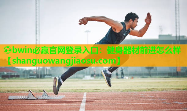 ⚽bwin必赢官网登录入口:健身器材前进怎么样