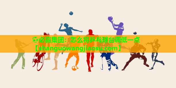⚽必赢集团:怎么将乒乓球台调低一点