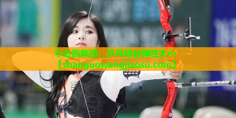 ⚽必赢集团:乒乓球台弹性太小