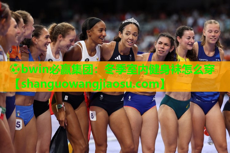 ⚽bwin必赢集团：冬季室内健身袜怎么穿