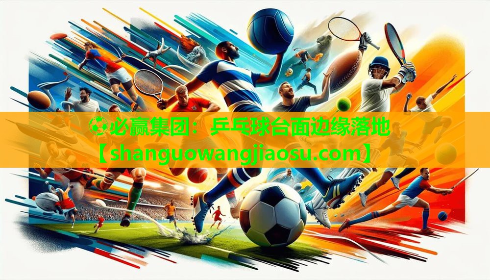 ⚽必赢集团：乒乓球台面边缘落地