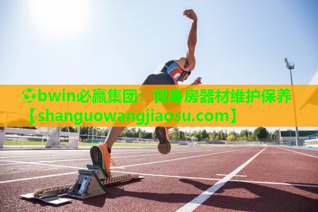 ⚽bwin必赢集团:健身房器材维护保养